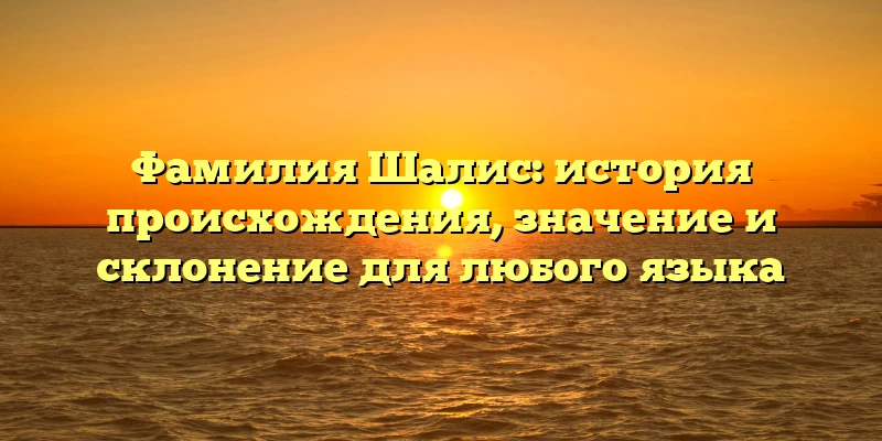 Фамилия Шалис: история происхождения, значение и склонение для любого языка Фамилия Шалис: история происхождения, значение и склонение для любого языка