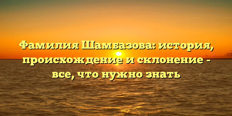 Фамилия Шамбазова: история, происхождение и склонение - все, что нужно знать Фамилия Шамбазова: история, происхождение и склонение - все, что нужно знать