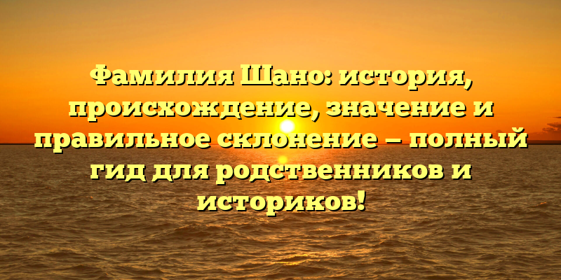 Фамилия Шано: история, происхождение, значение и правильное склонение — полный гид для родственников и историков!
