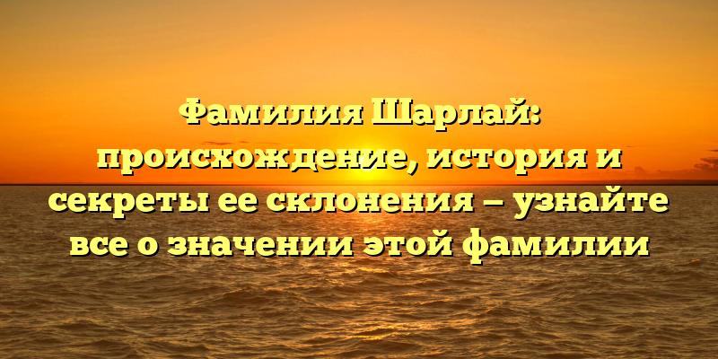 Фамилия Шарлай: происхождение, история и секреты ее склонения — узнайте все о значении этой фамилии