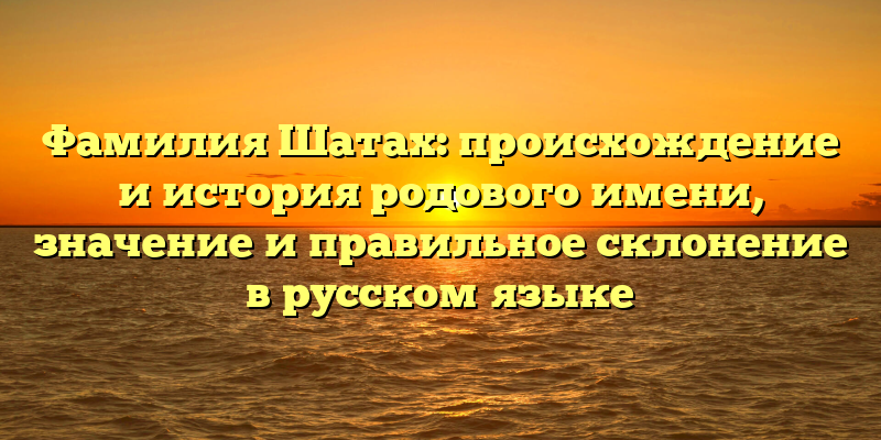 Фамилия Шатах: происхождение и история родового имени, значение и правильное склонение в русском языке