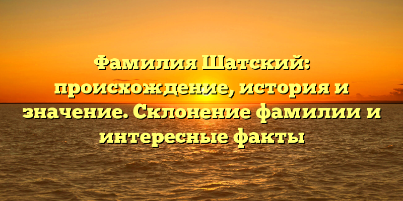 Фамилия Шатский: происхождение, история и значение. Склонение фамилии и интересные факты