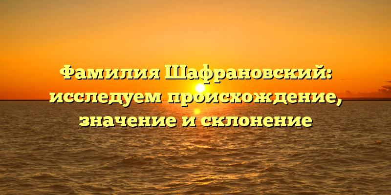 Фамилия Шафрановский: исследуем происхождение, значение и склонение
