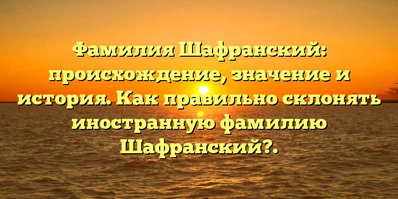 Фамилия Шафранский: происхождение, значение и история. Как правильно склонять иностранную фамилию Шафранский?.