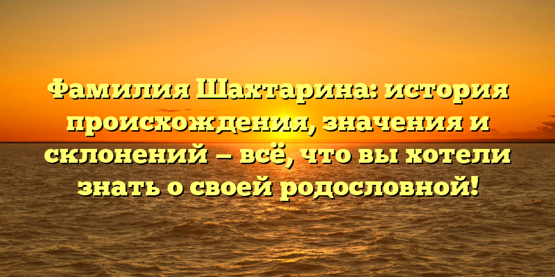 Фамилия Шахтарина: история происхождения, значения и склонений — всё, что вы хотели знать о своей родословной!