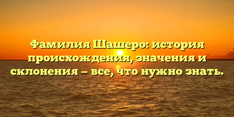 Фамилия Шашеро: история происхождения, значения и склонения — все, что нужно знать.