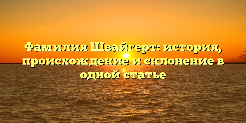 Фамилия Швайгерт: история, происхождение и склонение в одной статье Фамилия Швайгерт: история, происхождение и склонение в одной статье