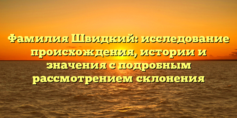 Фамилия Швидкий: исследование происхождения, истории и значения с подробным рассмотрением склонения