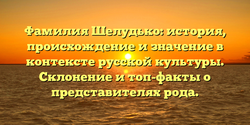 Фамилия Шелудько: история, происхождение и значение в контексте русской культуры. Склонение и топ-факты о представителях рода.