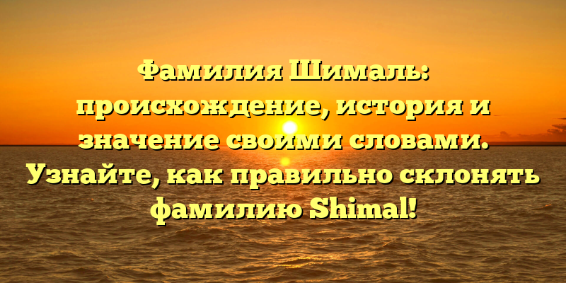 Фамилия Шималь: происхождение, история и значение своими словами. Узнайте, как правильно склонять фамилию Shimal!