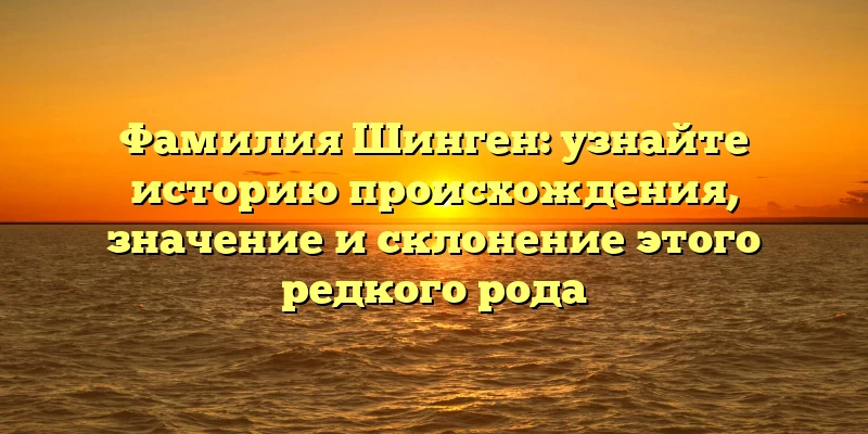 Фамилия Шинген: узнайте историю происхождения, значение и склонение этого редкого рода Фамилия Шинген: узнайте историю происхождения, значение и склонение этого редкого рода