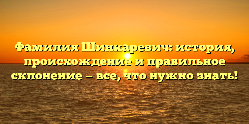 Фамилия Шинкаревич: история, происхождение и правильное склонение — все, что нужно знать!