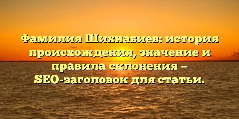 Фамилия Шихнабиев: история происхождения, значение и правила склонения — SEO-заголовок для статьи. Фамилия Шихнабиев: история происхождения, значение и правила склонения — SEO-заголовок для статьи.