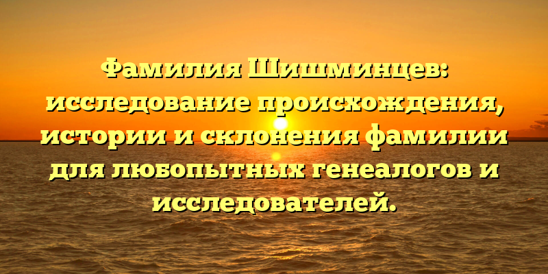 Фамилия Шишминцев: исследование происхождения, истории и склонения фамилии для любопытных генеалогов и исследователей.