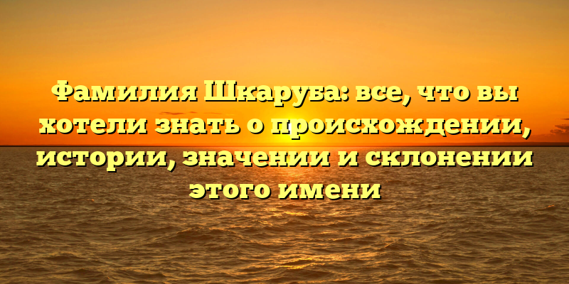 Фамилия Шкаруба: все, что вы хотели знать о происхождении, истории, значении и склонении этого имени