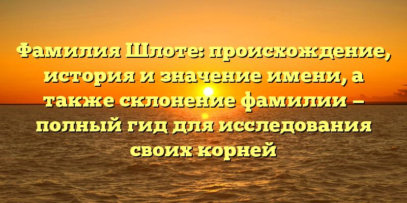 Фамилия Шлоте: происхождение, история и значение имени, а также склонение фамилии — полный гид для исследования своих корней