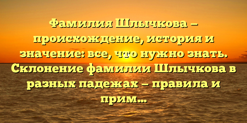 Фамилия Шлычкова — происхождение, история и значение: все, что нужно знать. Склонение фамилии Шлычкова в разных падежах — правила и примеры.