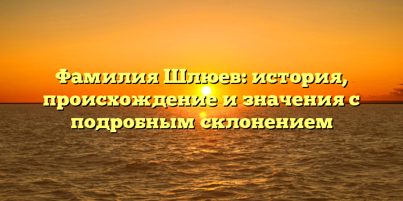 Фамилия Шлюев: история, происхождение и значения с подробным склонением