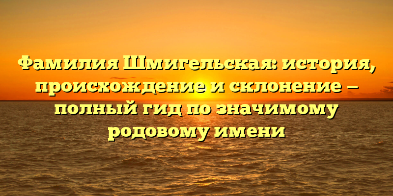 Фамилия Шмигельская: история, происхождение и склонение — полный гид по значимому родовому имени