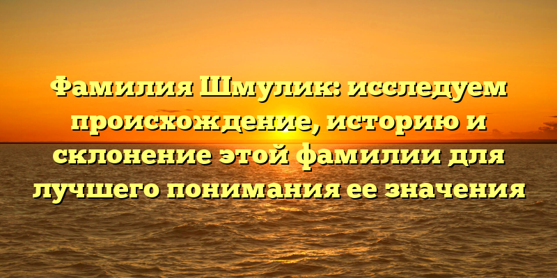 Фамилия Шмулик: исследуем происхождение, историю и склонение этой фамилии для лучшего понимания ее значения