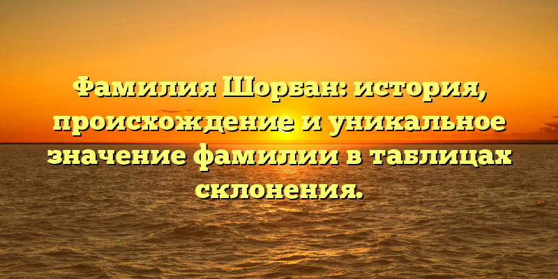 Фамилия Шорбан: история, происхождение и уникальное значение фамилии в таблицах склонения.