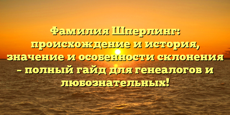 Фамилия Шперлинг: происхождение и история, значение и особенности склонения – полный гайд для генеалогов и любознательных!