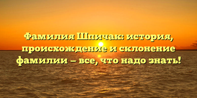 Фамилия Шпичак: история, происхождение и склонение фамилии — все, что надо знать!