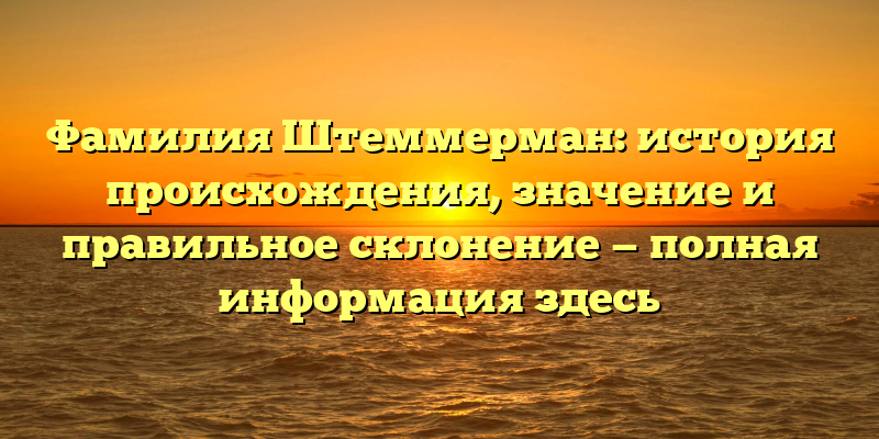Фамилия Штеммерман: история происхождения, значение и правильное склонение — полная информация здесь
