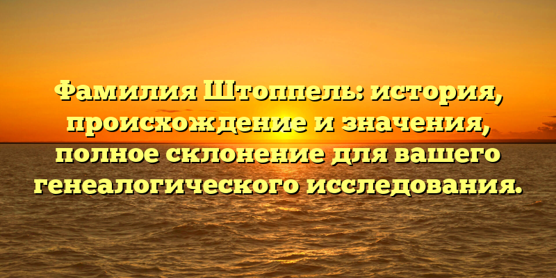 Фамилия Штоппель: история, происхождение и значения, полное склонение для вашего генеалогического исследования.