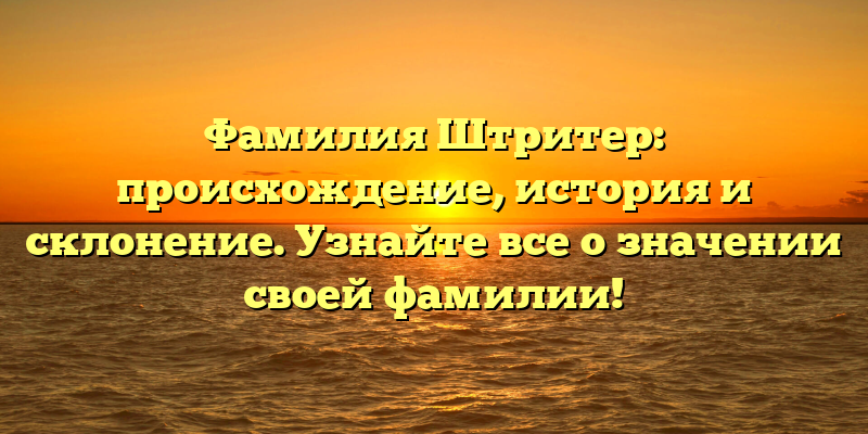 Фамилия Штритер: происхождение, история и склонение. Узнайте все о значении своей фамилии!