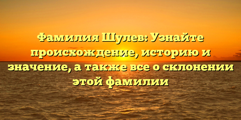 Фамилия Шулев: Узнайте происхождение, историю и значение, а также все о склонении этой фамилии