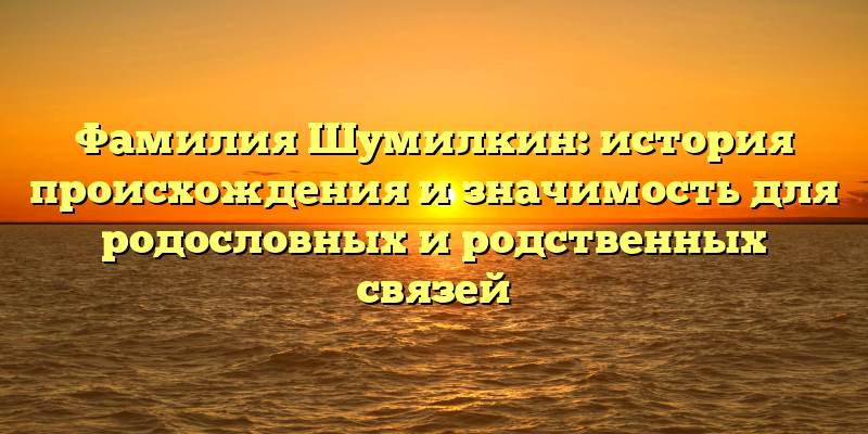 Фамилия Шумилкин: история происхождения и значимость для родословных и родственных связей