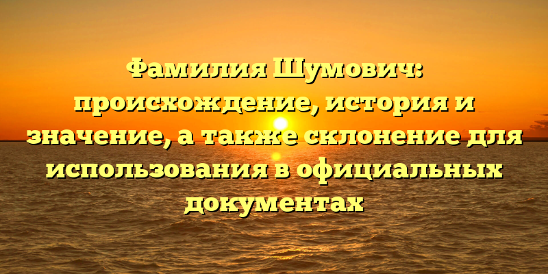 Фамилия Шумович: происхождение, история и значение, а также склонение для использования в официальных документах