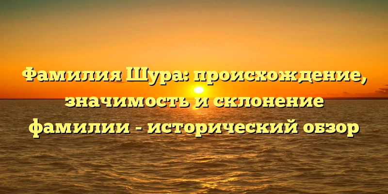 Фамилия Шура: происхождение, значимость и склонение фамилии - исторический обзор