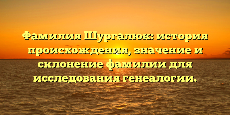 Фамилия Шургалюк: история происхождения, значение и склонение фамилии для исследования генеалогии.