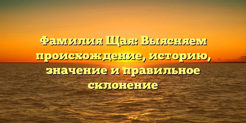 Фамилия Щая: Выясняем происхождение, историю, значение и правильное склонение Фамилия Щая: Выясняем происхождение, историю, значение и правильное склонение