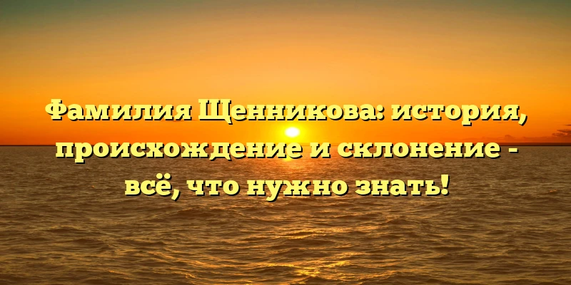 Фамилия Щенникова: история, происхождение и склонение - всё, что нужно знать! Фамилия Щенникова: история, происхождение и склонение - всё, что нужно знать!