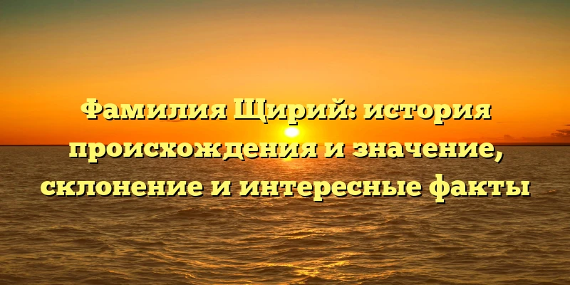 Фамилия Щирий: история происхождения и значение, склонение и интересные факты Фамилия Щирий: история происхождения и значение, склонение и интересные факты