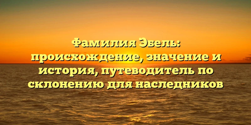 Фамилия Эбель: происхождение, значение и история, путеводитель по склонению для наследников Фамилия Эбель: происхождение, значение и история, путеводитель по склонению для наследников