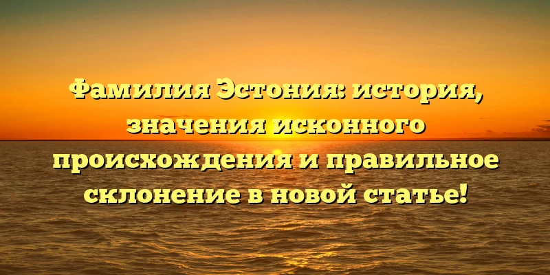 Фамилия Эстония: история, значения исконного происхождения и правильное склонение в новой статье! Фамилия Эстония: история, значения исконного происхождения и правильное склонение в новой статье!