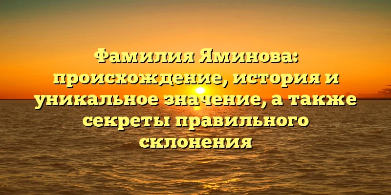 Фамилия Яминова: происхождение, история и уникальное значение, а также секреты правильного склонения Фамилия Яминова: происхождение, история и уникальное значение, а также секреты правильного склонения