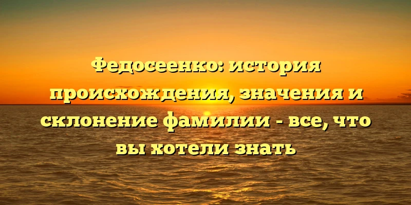 Федосеенко: история происхождения, значения и склонение фамилии - все, что вы хотели знать Федосеенко: история происхождения, значения и склонение фамилии - все, что вы хотели знать
