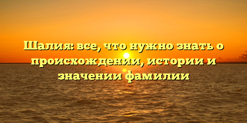 Шалия: все, что нужно знать о происхождении, истории и значении фамилии