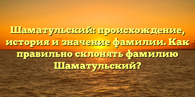 Шаматульский: происхождение, история и значение фамилии. Как правильно склонять фамилию Шаматульский?