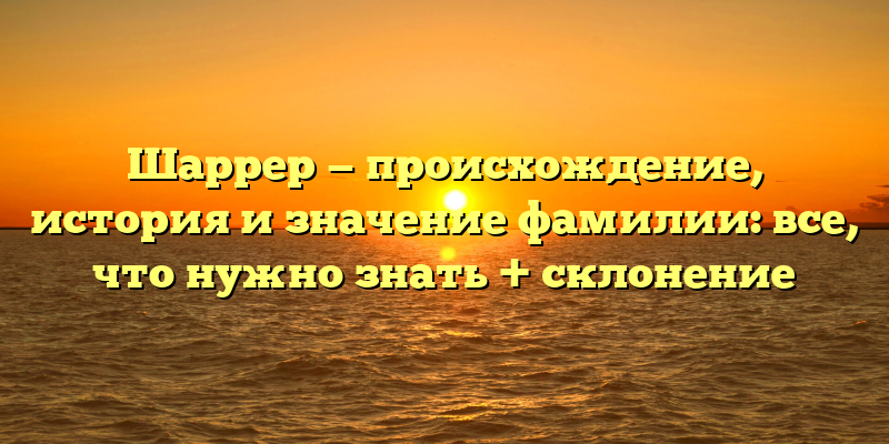 Шаррер — происхождение, история и значение фамилии: все, что нужно знать + склонение