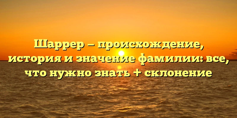 Шаррер — происхождение, история и значение фамилии: все, что нужно знать + склонение Шаррер — происхождение, история и значение фамилии: все, что нужно знать + склонение