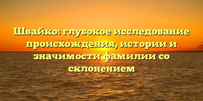 Швайко: глубокое исследование происхождения, истории и значимости фамилии со склонением
