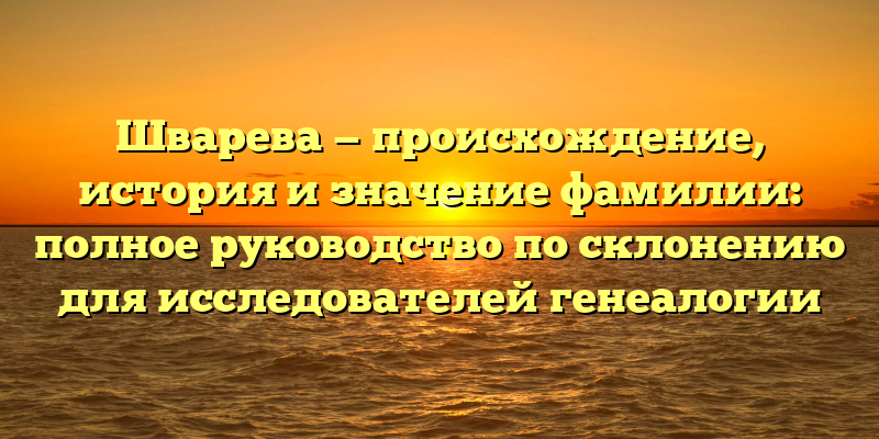 Шварева — происхождение, история и значение фамилии: полное руководство по склонению для исследователей генеалогии