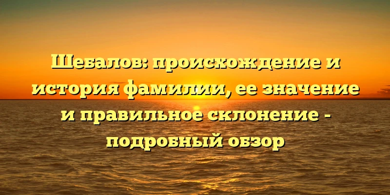 Шебалов: происхождение и история фамилии, ее значение и правильное склонение - подробный обзор Шебалов: происхождение и история фамилии, ее значение и правильное склонение - подробный обзор