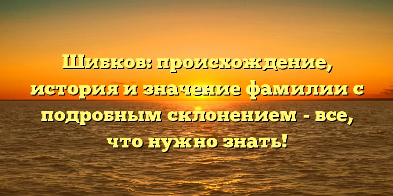 Шибков: происхождение, история и значение фамилии с подробным склонением - все, что нужно знать! Шибков: происхождение, история и значение фамилии с подробным склонением - все, что нужно знать!